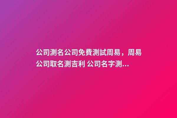 公司測名公司免費測試周易，周易公司取名測吉利 公司名字測試打分100分，給公司起名字100分-第1張-觀點-玄機派